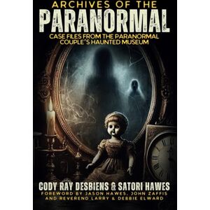 Desbiens, Cody Ray Archives of the Paranormal: Case Files from The Paranormal Couple's Haunted Museum Desbiens, Cody Ray Archives of the Paranormal: Case Files from The Paranormal Couple's Haunted Museum