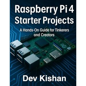 Kishan, Dev Raspberry Pi 4 Starter Projects: A Hands-On Guide For tinkerers and Creators (Complete Guide to App & Software Mastery for Beginners) Kishan, Dev Raspberry Pi 4 Starter Projects: A Hands-On Guide For tinkerers and Creators (Complete Guide to App & Software Mastery for Beginners)