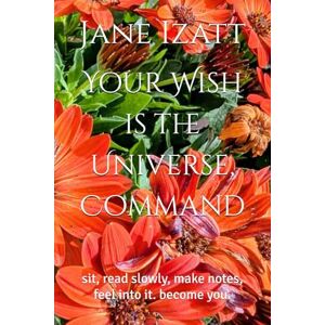 Izatt, Jane Your Wish is the Universe, Command: sit, read slowly, make notes, feel into it. become you. Izatt, Jane Your Wish is the Universe, Command: sit, read slowly, make notes, feel into it. become you.
