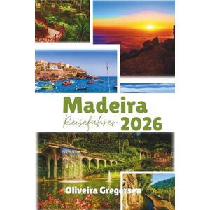 Gregersen, Oliveira Madeira Reiseführer 2026: Meerblick, Bergpfade und Inselruhe Gregersen, Oliveira Madeira Reiseführer 2026: Meerblick, Bergpfade und Inselruhe
