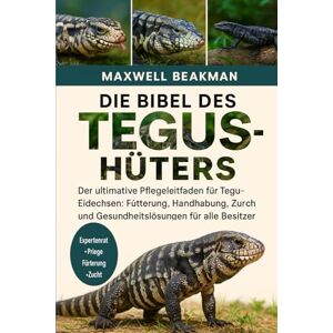 Beakman, Maxwell DIE BIBEL DES TEGUS-HÜTERS: Der ultimative Pflegeleitfaden für Tegu-Eidechsen: Fütterung, Handhabung, Unterbringung, Zucht und Gesundheitslösungen für alle Besitzer Beakman, Maxwell DIE BIBEL DES TEGUS-HÜTERS: Der ultimative Pflegeleitfaden für Tegu-Eidechsen: Fütterung, Handhabung, Unterbringung, Zucht und Gesundheitslösungen für alle Besitzer