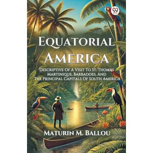 Ballou, Maturin M Equatorial AmericaDescriptive Of A Visit To St. Thomas Martinique, Barbadoes, And The Principal Capitals Of South America (Edition1) Ballou, Maturin M Equatorial AmericaDescriptive Of A Visit To St. Thomas Martinique, Barbadoes, And The Principal Capitals Of South America (Edition1)