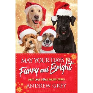 Grey, Andrew May Your Days Be Furry and Bright: Must Love Dogs Holiday Stories Grey, Andrew May Your Days Be Furry and Bright: Must Love Dogs Holiday Stories