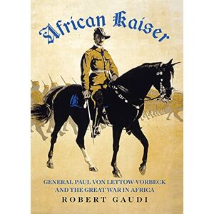 Gaudi, Robert African Kaiser: General Paul von Lettow-Vorbeck and the Great War in Africa Gaudi, Robert African Kaiser: General Paul von Lettow-Vorbeck and the Great War in Africa