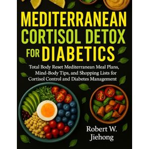 W. Jiehong, Robert Mediterranean Cortisol Detox For Diabetics: Total Body Reset Mediterranean Meal Plans, Mind-Body Tips, and Shopping Lists for Cortisol Control and Diabetes Management W. Jiehong, Robert Mediterranean Cortisol Detox For Diabetics: Total Body Reset Mediterranean Meal Plans, Mind-Body Tips, and Shopping Lists for Cortisol Control and Diabetes Management