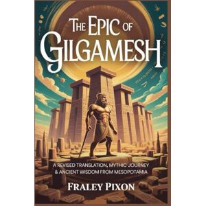 Pixon, Fraley THE EPIC OF GILGAMESH: A Revised Translation, Mythic Journey & Ancient Wisdom from Mesopotamia Pixon, Fraley THE EPIC OF GILGAMESH: A Revised Translation, Mythic Journey & Ancient Wisdom from Mesopotamia