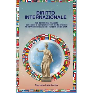 Lozito, Giacomo Luca DIRITTO INTERNAZIONALE: 108 Domande e risposte per capire e comprendere in modo intuitivo le norme che regolano i rapporti tra gli Stati Lozito, Giacomo Luca DIRITTO INTERNAZIONALE: 108 Domande e risposte per capire e comprendere in modo intuitivo le norme che regolano i rapporti tra gli Stati