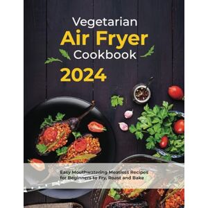 Smith, Alfred Vegetarian Air Fryer Cookbook: 2024 Easy Mouthwatering Meatless Recipes for Beginners to Fry, Roast and Bake Smith, Alfred Vegetarian Air Fryer Cookbook: 2024 Easy Mouthwatering Meatless Recipes for Beginners to Fry, Roast and Bake