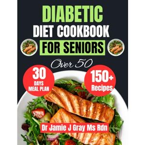 Gray Ms Rdn, Dr Jamie J DIABETIC DIET COOKBOOK FOR SENIORS OVER 50: Over 150 Delicious & Low-Sugar Recipes with a 30-Day Meal Plan for Adults Gray Ms Rdn, Dr Jamie J DIABETIC DIET COOKBOOK FOR SENIORS OVER 50: Over 150 Delicious & Low-Sugar Recipes with a 30-Day Meal Plan for Adults