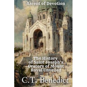 Benedict, C.T. Ascent of Devotion: The History of Saint Joseph’s Oratory of Mount Royal Unveiled: The Story of Canada’s Catholic Cathedrals Vol.1 Benedict, C.T. Ascent of Devotion: The History of Saint Joseph’s Oratory of Mount Royal Unveiled: The Story of Canada’s Catholic Cathedrals Vol.1