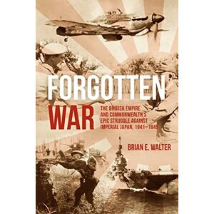 Walter, Brian E. Forgotten War: The British Empire and Commonwealth’s Epic Struggle Against Imperial Japan, 1941–1945 Walter, Brian E. Forgotten War: The British Empire and Commonwealth’s Epic Struggle Against Imperial Japan, 1941–1945