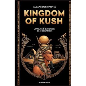 Barnes, Alexander Kingdom of Kush: A Comprehensive Guide to Nubian Civilization: Unveiling the Mysteries of Ancient Nubia (Lost Civilizations: Architecture, Monuments & Cultural Legacy) Barnes, Alexander Kingdom of Kush: A Comprehensive Guide to Nubian Civilization: Unveiling the Mysteries of Ancient Nubia (Lost Civilizations: Architecture, Monuments & Cultural Legacy)