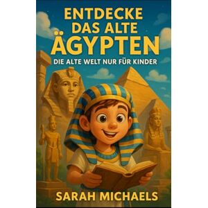 Michaels, Sarah Entdecke Das Alte Ägypten: Die Alte Welt Nur Für Kinder Michaels, Sarah Entdecke Das Alte Ägypten: Die Alte Welt Nur Für Kinder