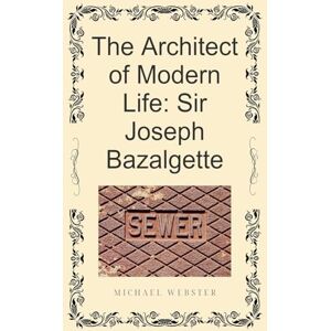 Webster, Michael The Architect of Modern Life: Sir Joseph Bazalgette Webster, Michael The Architect of Modern Life: Sir Joseph Bazalgette