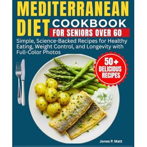 P. Matt, Jones Mediterranean Diet Cookbook for Seniors Over 60: Simple, Science-Backed Recipes for Healthy Eating, Weight Control, and Longevity with Full-Color Photos P. Matt, Jones Mediterranean Diet Cookbook for Seniors Over 60: Simple, Science-Backed Recipes for Healthy Eating, Weight Control, and Longevity with Full-Color Photos