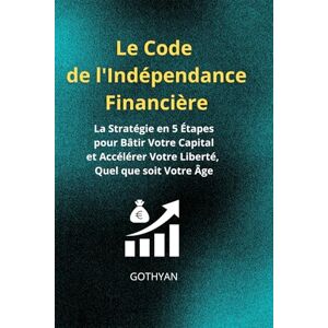 Gothyan Le Code de l'Indépendance Financière :: La Stratégie en 5 Étapes pour Bâtir Votre Capital et Accélérer Votre Liberté, Quel que soit Votre Âge Gothyan Le Code de l'Indépendance Financière :: La Stratégie en 5 Étapes pour Bâtir Votre Capital et Accélérer Votre Liberté, Quel que soit Votre Âge