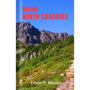 F. Rhodes, Diane Hiking North Cascades: A Complete Guidebook to exploring Nature Trails, Adventures and Activities F. Rhodes, Diane Hiking North Cascades: A Complete Guidebook to exploring Nature Trails, Adventures and Activities