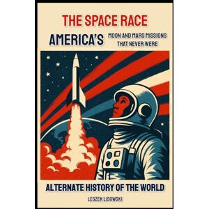 Lisowski, Leszek Alternate History of the World: The Space Race: America’s Moon and Mars Missions That Never Were Lisowski, Leszek Alternate History of the World: The Space Race: America’s Moon and Mars Missions That Never Were
