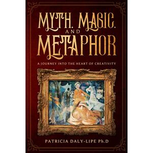 Daly-Lipe, Patricia Myth, Magic, and Metaphor: A Journey Into The Heart of Creativity Daly-Lipe, Patricia Myth, Magic, and Metaphor: A Journey Into The Heart of Creativity