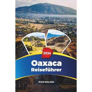 WALKER, RYAN OAXACA REISEFÜHRER 2026: Strände, Mezcal-Touren, Monte Albán, Street Food, Kunst und Kultur im Süden Mexikos WALKER, RYAN OAXACA REISEFÜHRER 2026: Strände, Mezcal-Touren, Monte Albán, Street Food, Kunst und Kultur im Süden Mexikos
