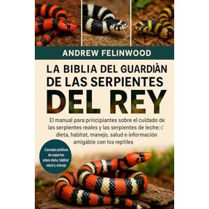 FELINWOOD, ANDREW LA BIBLIA DEL GUARDIÁN DE LAS SERPIENTES DEL REY: El manual para principiantes sobre el cuidado de las serpientes reales y las serpientes de leche: ... salud e información amigable con los reptiles FELINWOOD, ANDREW LA BIBLIA DEL GUARDIÁN DE LAS SERPIENTES DEL REY: El manual para principiantes sobre el cuidado de las serpientes reales y las serpientes de leche: ... salud e información amigable con los reptiles