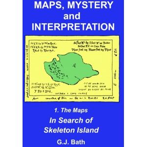 Bath, G. J. Maps, Mystery and Interpretation: 1. The Maps: In Search of Skeleton Island: Volume 1 Bath, G. J. Maps, Mystery and Interpretation: 1. The Maps: In Search of Skeleton Island: Volume 1