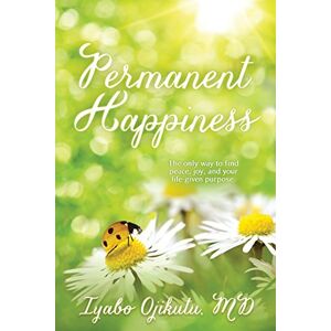Ojikutu MD, Iyabo Y Permanent Happiness: The only way to find peace, joy, and your life-given purpose Ojikutu MD, Iyabo Y Permanent Happiness: The only way to find peace, joy, and your life-given purpose