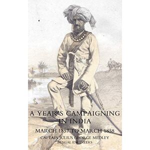 Medley, Capt Julius George YEAR’S CAMPAIGNING IN INDIA FROM MARCH 1857 TO MARCH 1858: Year?S Campaigning In India From March 1857 To March 1858 Medley, Capt Julius George YEAR’S CAMPAIGNING IN INDIA FROM MARCH 1857 TO MARCH 1858: Year?S Campaigning In India From March 1857 To March 1858