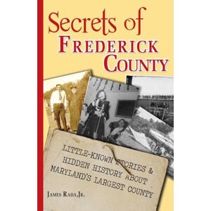 Rada Jr., James Secrets of Frederick County: Little-Known Stories & Hidden History About Maryland's Largest County Rada Jr., James Secrets of Frederick County: Little-Known Stories & Hidden History About Maryland's Largest County