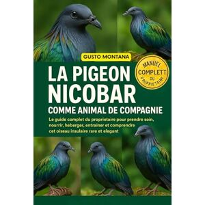 MONTANA, GUSTO LA PIGEON NICOBAR COMME ANIMAL DE COMPAGNIE: Le guide complet du propriétaire pour prendre soin, nourrir, héberger, entraîner et comprendre cet oiseau insulaire rare et élégant MONTANA, GUSTO LA PIGEON NICOBAR COMME ANIMAL DE COMPAGNIE: Le guide complet du propriétaire pour prendre soin, nourrir, héberger, entraîner et comprendre cet oiseau insulaire rare et élégant