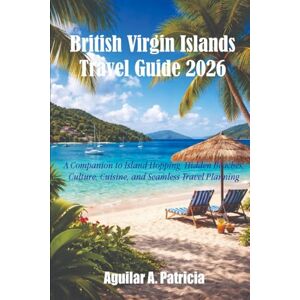 Patricia, Aguilar A. British Virgin Islands Travel Guide 2026: A companion to Island Hopping, Hidden Beaches, Culture, Cuisine, and Seamless Travel Planning Patricia, Aguilar A. British Virgin Islands Travel Guide 2026: A companion to Island Hopping, Hidden Beaches, Culture, Cuisine, and Seamless Travel Planning