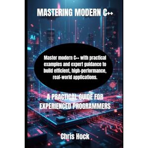 Hock, Chris MASTERING MODERN C++: A PRACTICAL GUIDE FOR EXPERIENCED PROGRAMMERS Hock, Chris MASTERING MODERN C++: A PRACTICAL GUIDE FOR EXPERIENCED PROGRAMMERS