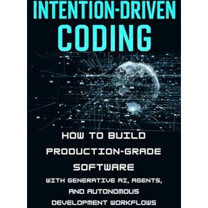 Smith, Alex Intention-Driven Coding: How to Build Production-Grade Software with Generative AI, Agents, and Autonomous Development Workflows Smith, Alex Intention-Driven Coding: How to Build Production-Grade Software with Generative AI, Agents, and Autonomous Development Workflows
