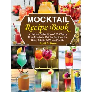 Muro, Avril D. Mocktail Recipe Book: A Unique Collection of 205 Tasty Non-Alcoholic Drinks Recipes for Kids, Adults & Whole Family Muro, Avril D. Mocktail Recipe Book: A Unique Collection of 205 Tasty Non-Alcoholic Drinks Recipes for Kids, Adults & Whole Family