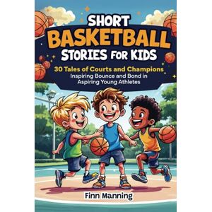 Manning, Finn Short Basketball Stories for Kids: 30 Tales of Courts and Champions Inspiring Bounce and Bond in Aspiring Young Athletes (Adventures for Extraordinary Children) Manning, Finn Short Basketball Stories for Kids: 30 Tales of Courts and Champions Inspiring Bounce and Bond in Aspiring Young Athletes (Adventures for Extraordinary Children)