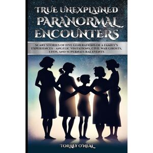 O'Neal, Torrey True Unexplained Paranormal Encounters: Scary Stories of Five Generations of a Family's Experiences--Angelic Visitations, Civil War Ghosts, UFOS, and Supernatural Events O'Neal, Torrey True Unexplained Paranormal Encounters: Scary Stories of Five Generations of a Family's Experiences--Angelic Visitations, Civil War Ghosts, UFOS, and Supernatural Events