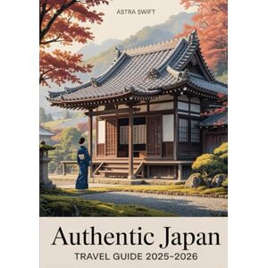 Swift, Astra Authentic Japan Travel Guide 2025-2026: Explore Temples, Tea Houses & Timeless Traditions Beyond Tokyo Swift, Astra Authentic Japan Travel Guide 2025-2026: Explore Temples, Tea Houses & Timeless Traditions Beyond Tokyo