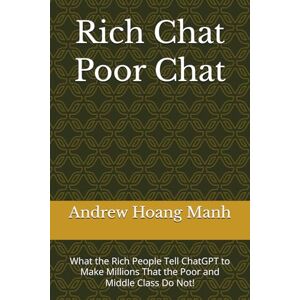 Manh, Andrew Hoang Rich Chat Poor Chat: What the Rich People Tell ChatGPT to Make Millions That the Poor and Middle Class Do Not! Manh, Andrew Hoang Rich Chat Poor Chat: What the Rich People Tell ChatGPT to Make Millions That the Poor and Middle Class Do Not!