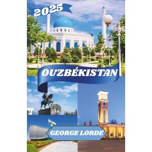 Lorde, George OUZBÉKISTAN GUIDE DE VOYAGE 2025: Découvrez l'âme de l'Asie centrale dans les paysages intemporels et les villes légendaires de l'Ouzbékistan Lorde, George OUZBÉKISTAN GUIDE DE VOYAGE 2025: Découvrez l'âme de l'Asie centrale dans les paysages intemporels et les villes légendaires de l'Ouzbékistan