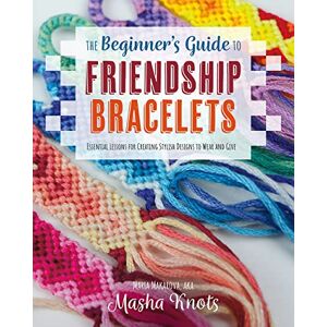 Knots, Masha The Beginner's Guide to Friendship Bracelets : Essential Lessons for Creating Stylish Designs to Wear and Give Knots, Masha The Beginner's Guide to Friendship Bracelets : Essential Lessons for Creating Stylish Designs to Wear and Give