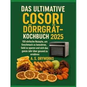 DRYWORKS, A.S. DAS ULTIMATIVE COSORI DÖRGERÄT-KOCHBUCH 2025: 150 einfache Rezepte, um Geschmack zu bewahren, Geld zu sparen und sich das ganze Jahr über gesund zu ernähren DRYWORKS, A.S. DAS ULTIMATIVE COSORI DÖRGERÄT-KOCHBUCH 2025: 150 einfache Rezepte, um Geschmack zu bewahren, Geld zu sparen und sich das ganze Jahr über gesund zu ernähren
