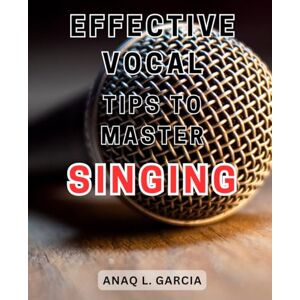 Garcia, Anaq L. Effective Vocal Tips to Master Singing: Unlock Your Singing Potential with Proven Techniques for Voice Mastery Garcia, Anaq L. Effective Vocal Tips to Master Singing: Unlock Your Singing Potential with Proven Techniques for Voice Mastery
