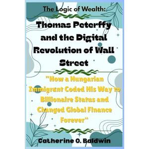 Baldwin, Catherine O. The Logic of Wealth: Thomas Peterffy and the Digital Revolution of Wall Street: “How a Hungarian Immigrant Coded His Way to Billionaire Status and ... ... Inside the Minds of America’s Billionaires) Baldwin, Catherine O. The Logic of Wealth: Thomas Peterffy and the Digital Revolution of Wall Street: “How a Hungarian Immigrant Coded His Way to Billionaire Status and ... ... Inside the Minds of America’s Billionaires)