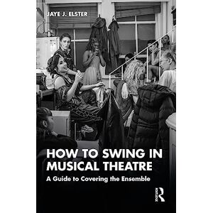 Elster, Jaye J. How to Swing in Musical Theatre: A Guide to Covering the Ensemble Elster, Jaye J. How to Swing in Musical Theatre: A Guide to Covering the Ensemble