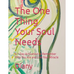 Diany The One Thing Your Soul Needs: A 7-Day Activation to Remember Who You Are and Live Your Miracle Diany The One Thing Your Soul Needs: A 7-Day Activation to Remember Who You Are and Live Your Miracle