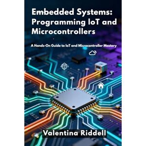 Riddell, Valentina Embedded Systems: Programming IoT and Microcontrollers: A Hands-On Guide to IoT and Microcontroller Mastery Riddell, Valentina Embedded Systems: Programming IoT and Microcontrollers: A Hands-On Guide to IoT and Microcontroller Mastery