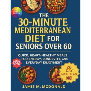 McDonald, Jamie M. The 30-Minute Mediterranean Diet for Seniors over 60: Quick, Heart-Healthy Meals for Energy, Longevity, and Everyday Enjoyment McDonald, Jamie M. The 30-Minute Mediterranean Diet for Seniors over 60: Quick, Heart-Healthy Meals for Energy, Longevity, and Everyday Enjoyment