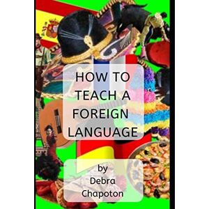 Chapoton, Debra How to Teach a Foreign Language: Tips, Advice, and Resources for Foreign Language Teachers Chapoton, Debra How to Teach a Foreign Language: Tips, Advice, and Resources for Foreign Language Teachers