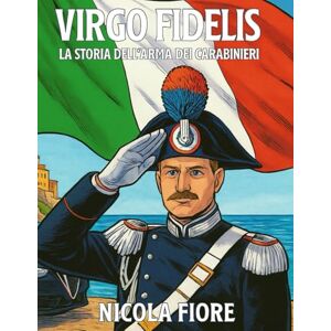 Fiore NIFIO, Nicola VIRGO FIDELIS: La Storia dell'Arma dei Carabinieri (EROI IN DIVISA) Fiore NIFIO, Nicola VIRGO FIDELIS: La Storia dell'Arma dei Carabinieri (EROI IN DIVISA)