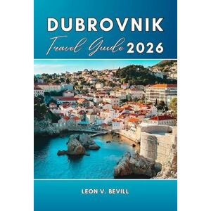 Bevill, Leon V. Dubrovnik Travel Guide 2026: Dubrovnik Smart Travel: Avoid Crowds, Save Money & Explore Like a Local Bevill, Leon V. Dubrovnik Travel Guide 2026: Dubrovnik Smart Travel: Avoid Crowds, Save Money & Explore Like a Local